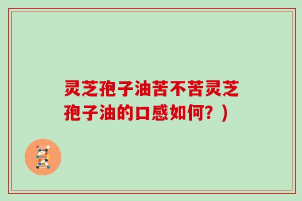 灵芝孢子油苦不苦灵芝孢子油的口感如何?)
