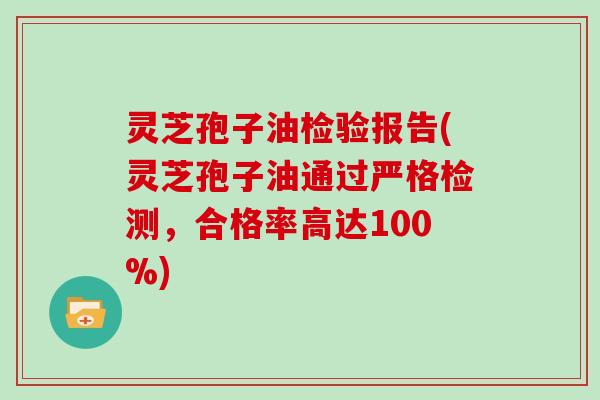灵芝孢子油检验报告(灵芝孢子油通过严格检测,合格率高达100%)