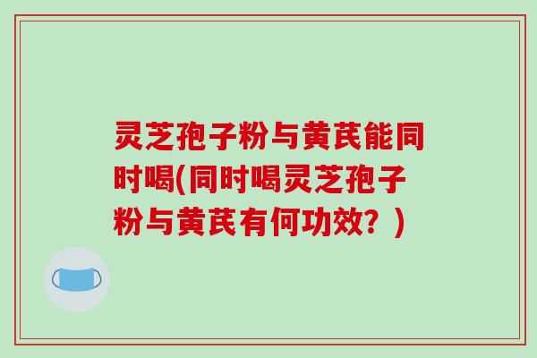 灵芝孢子粉与黄芪能同时喝(同时喝灵芝孢子粉与黄芪有何功效?)