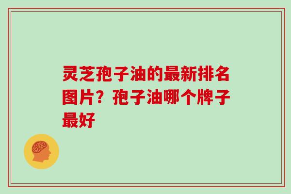 灵芝孢子油的最新排名图片?孢子油哪个牌子最好