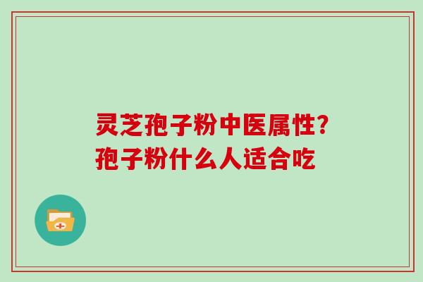灵芝孢子粉中医属性?孢子粉什么人适合吃
