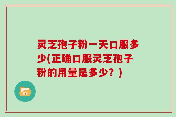 灵芝孢子粉一天口服多少(正确口服灵芝孢子粉的用量是多少?)