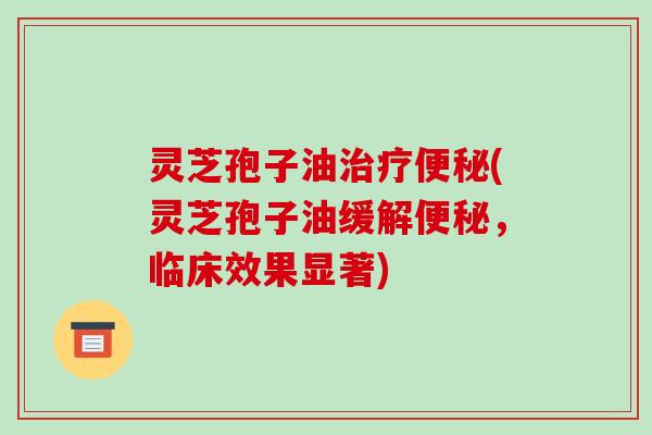 灵芝孢子油治疗便秘(灵芝孢子油缓解便秘，临床效果显著)