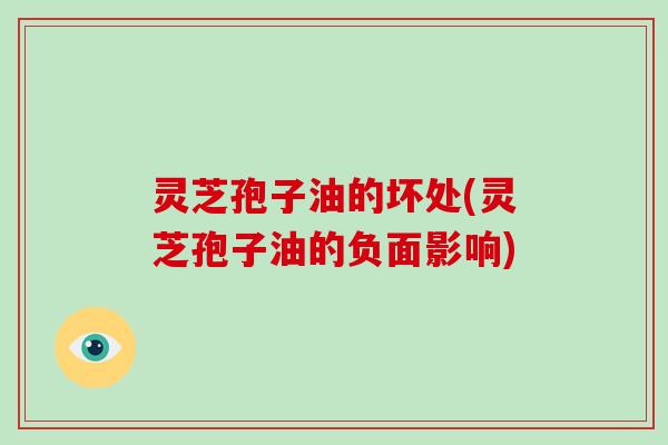 灵芝孢子油的坏处(灵芝孢子油的负面影响)