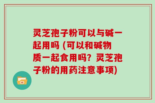 灵芝孢子粉可以与碱一起用吗 (可以和碱物质一起食用吗?灵芝孢子粉的用药注意事项)