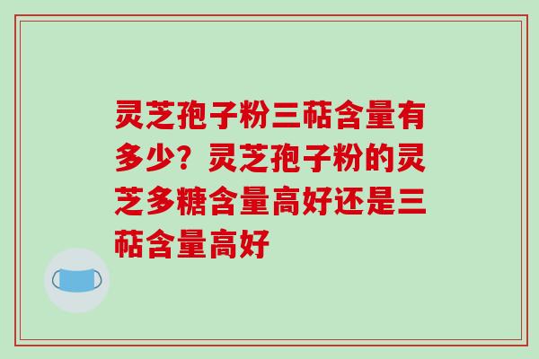 灵芝孢子粉三萜含量有多少?灵芝孢子粉的灵芝多糖含量高好还是三萜含量高好