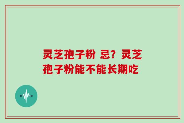 灵芝孢子粉 忌?灵芝孢子粉能不能长期吃