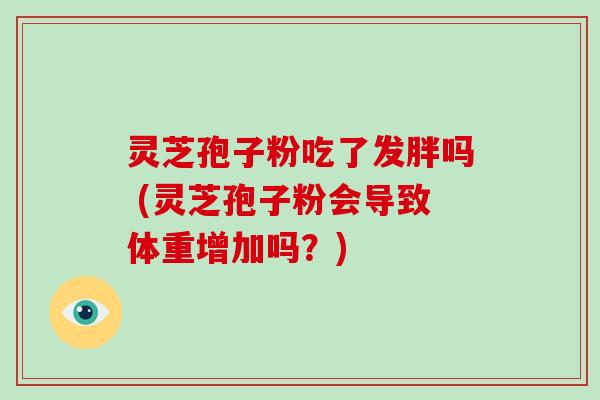 灵芝孢子粉吃了发胖吗 (灵芝孢子粉会导致体重增加吗?)