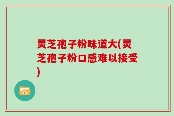 灵芝孢子粉味道大(灵芝孢子粉口感难以接受)