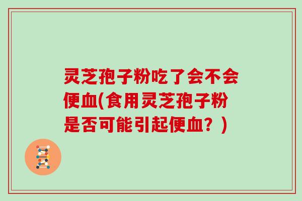 灵芝孢子粉吃了会不会便血(食用灵芝孢子粉是否可能引起便血？)