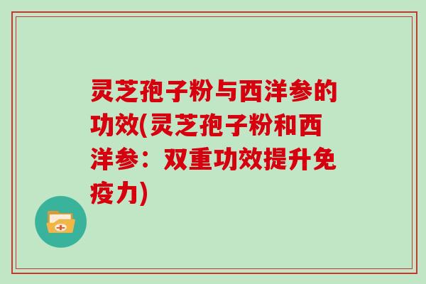 灵芝孢子粉与西洋参的功效(灵芝孢子粉和西洋参：双重功效提升免疫力)