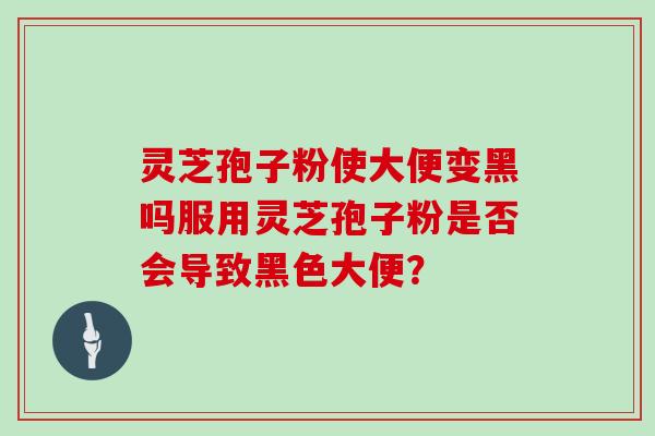 灵芝孢子粉使大便变黑吗服用灵芝孢子粉是否会导致黑色大便?