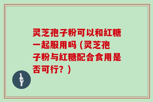 灵芝孢子粉可以和红糖一起服用吗 (灵芝孢子粉与红糖配合食用是否可行？)