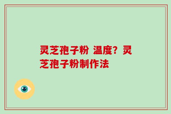 灵芝孢子粉 温度?灵芝孢子粉制作法