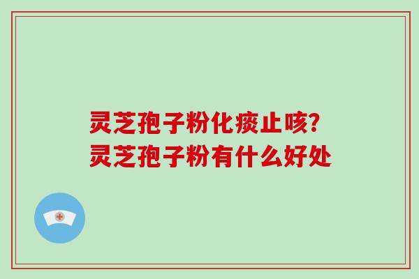 灵芝孢子粉化痰止咳?灵芝孢子粉有什么好处