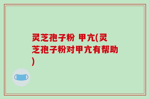 灵芝孢子粉 甲亢(灵芝孢子粉对甲亢有帮助)