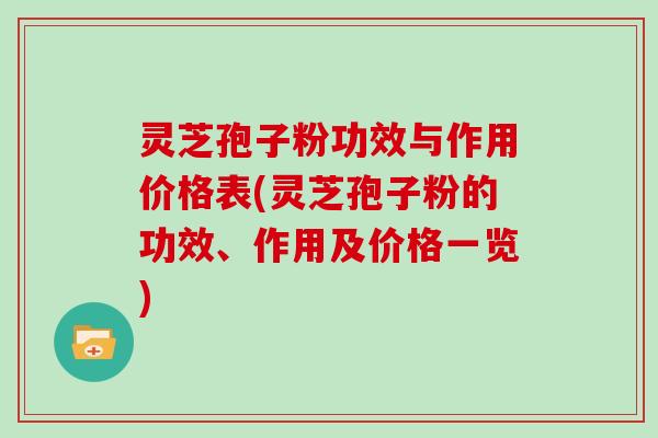 灵芝孢子粉功效与作用价格表(灵芝孢子粉的功效、作用及价格一览)