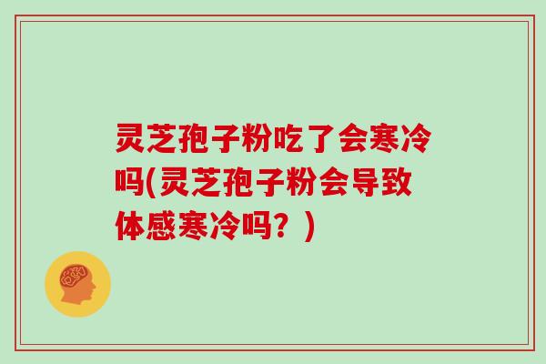 灵芝孢子粉吃了会寒冷吗(灵芝孢子粉会导致体感寒冷吗?)