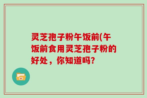 灵芝孢子粉午饭前(午饭前食用灵芝孢子粉的好处，你知道吗？