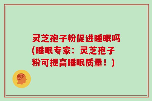 灵芝孢子粉促进睡眠吗(睡眠专家：灵芝孢子粉可提高睡眠质量！)