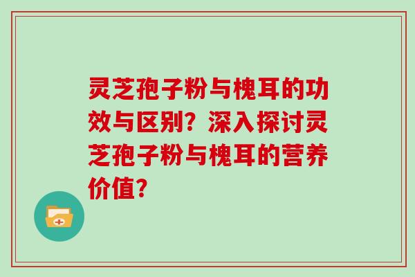 灵芝孢子粉与槐耳的功效与区别?深入探讨灵芝孢子粉与槐耳的营养价值?
