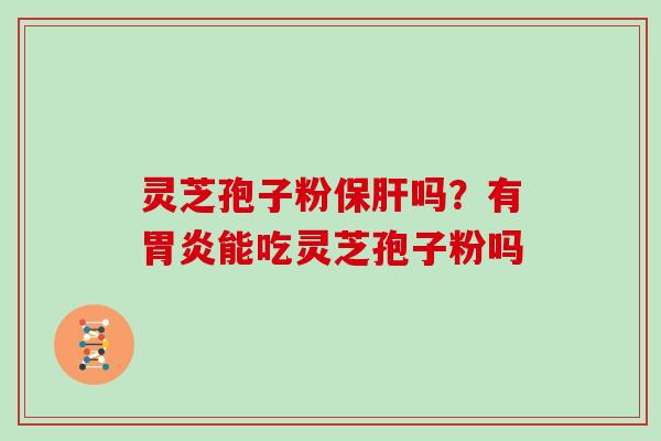 灵芝孢子粉保肝吗?有胃炎能吃灵芝孢子粉吗