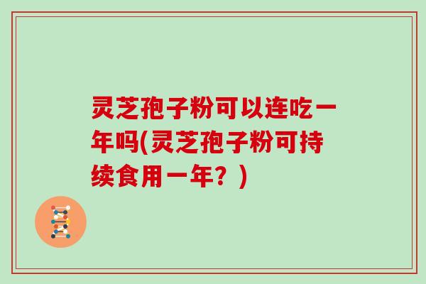 灵芝孢子粉可以连吃一年吗(灵芝孢子粉可持续食用一年？)