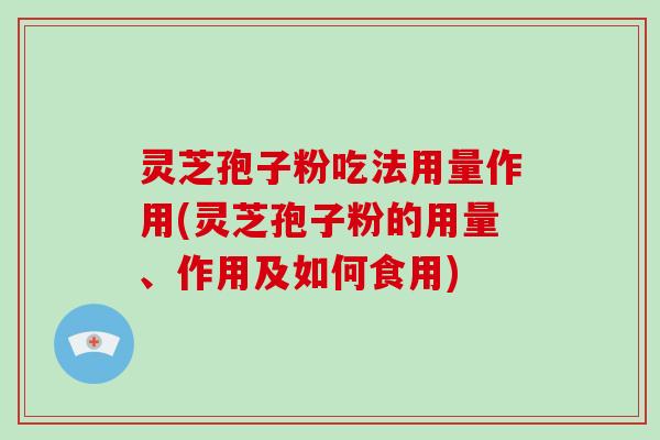 灵芝孢子粉吃法用量作用(灵芝孢子粉的用量、作用及如何食用)