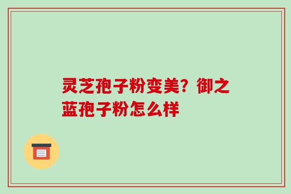 灵芝孢子粉变美？御之蓝孢子粉怎么样