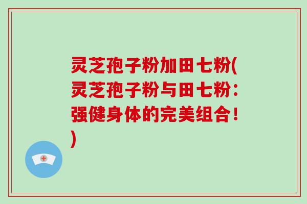 灵芝孢子粉加田七粉(灵芝孢子粉与田七粉：强健身体的完美组合！)
