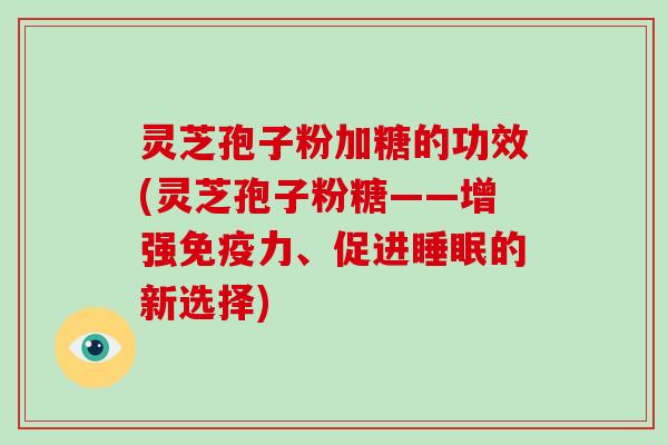 灵芝孢子粉加糖的功效(灵芝孢子粉糖——增强免疫力、促进睡眠的新选择)
