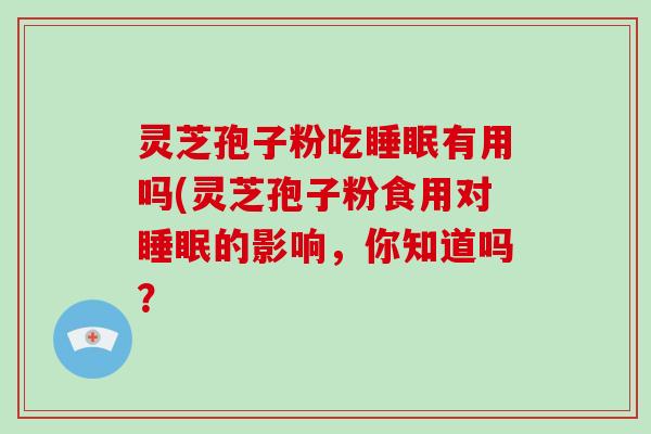 灵芝孢子粉吃睡眠有用吗(灵芝孢子粉食用对睡眠的影响，你知道吗？