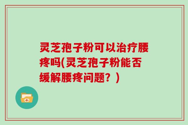 灵芝孢子粉可以治疗腰疼吗(灵芝孢子粉能否缓解腰疼问题?)