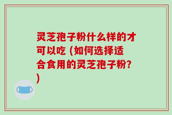 灵芝孢子粉什么样的才可以吃 (如何选择适合食用的灵芝孢子粉？)