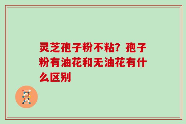 灵芝孢子粉不粘?孢子粉有油花和无油花有什么区别