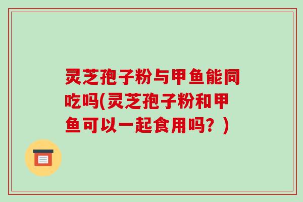 灵芝孢子粉与甲鱼能同吃吗(灵芝孢子粉和甲鱼可以一起食用吗?)