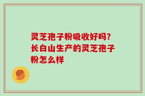 灵芝孢子粉吸收好吗?长白山生产的灵芝孢子粉怎么样
