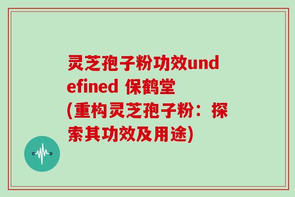 灵芝孢子粉功效undefined 保鹤堂(重构灵芝孢子粉:探索其功效及用途)