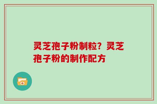 灵芝孢子粉制粒？灵芝孢子粉的制作配方