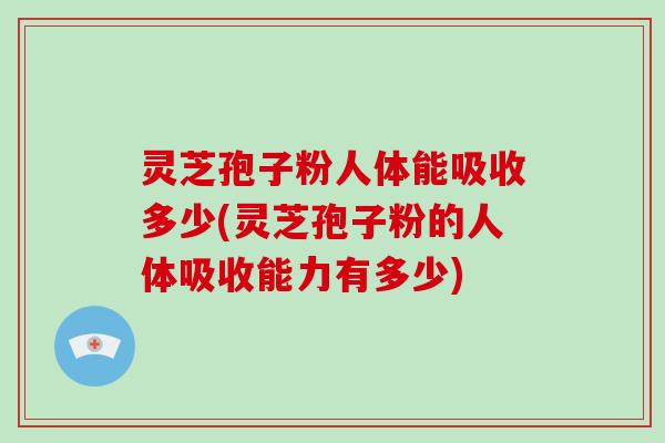 灵芝孢子粉人体能吸收多少(灵芝孢子粉的人体吸收能力有多少)