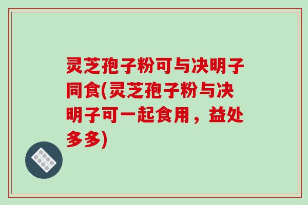 灵芝孢子粉可与决明子同食(灵芝孢子粉与决明子可一起食用，益处多多)