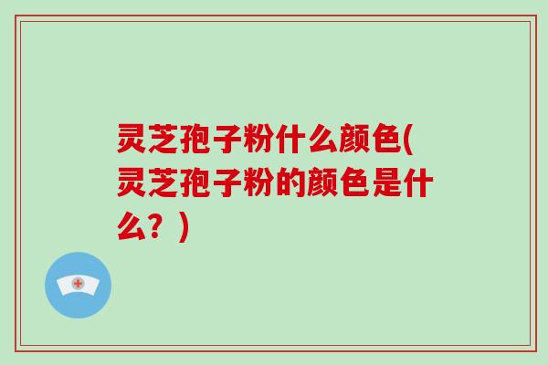 灵芝孢子粉什么颜色(灵芝孢子粉的颜色是什么？)