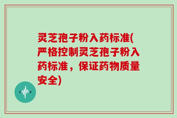 灵芝孢子粉入药标准(严格控制灵芝孢子粉入药标准，保证药物质量安全)