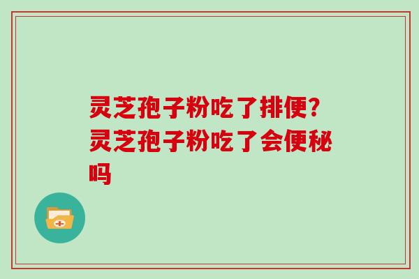 灵芝孢子粉吃了排便？灵芝孢子粉吃了会便秘吗