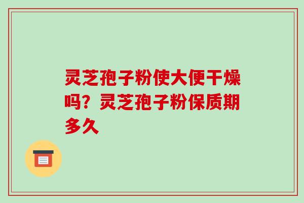 灵芝孢子粉使大便干燥吗?灵芝孢子粉保质期多久