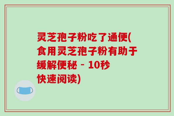 灵芝孢子粉吃了通便(食用灵芝孢子粉有助于缓解便秘 - 10秒快速阅读)