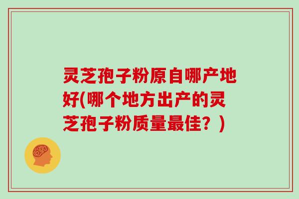 灵芝孢子粉原自哪产地好(哪个地方出产的灵芝孢子粉质量最佳?)