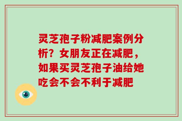 灵芝孢子粉减肥案例分析?女朋友正在减肥,如果买灵芝孢子油给她吃会不会不利于减肥