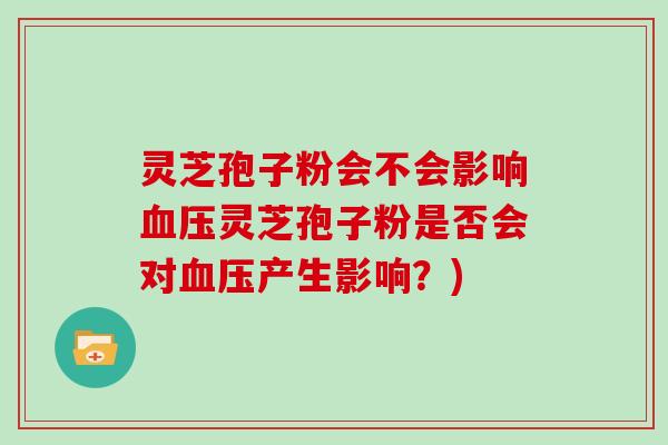 灵芝孢子粉会不会影响血压灵芝孢子粉是否会对血压产生影响?)