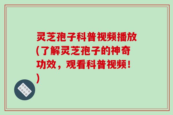 灵芝孢子科普视频播放(了解灵芝孢子的神奇功效，观看科普视频！)